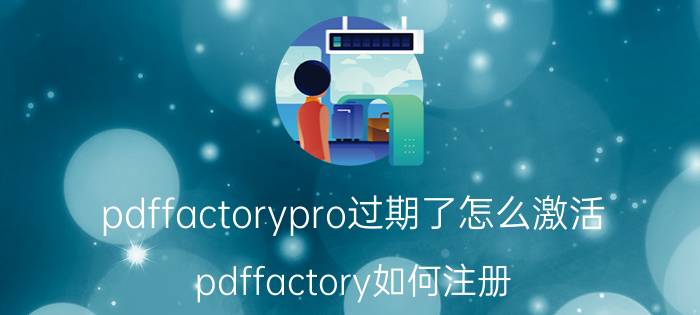 pdffactorypro过期了怎么激活 pdffactory如何注册？